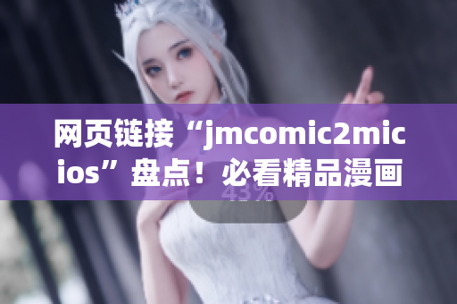 網(wǎng)頁鏈接“jmcomic2micios”盤點(diǎn)！必看精品漫畫資源等你探索