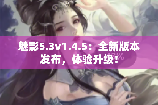 魅影5.3v1.4.5：全新版本發(fā)布，體驗(yàn)升級！
