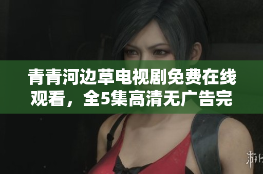 青青河邊草電視劇免費(fèi)在線觀看，全5集高清無廣告完整版