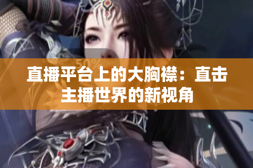直播平臺上的大胸襟：直擊主播世界的新視角