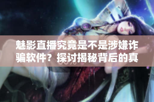 魅影直播究竟是不是涉嫌詐騙軟件？探討揭秘背后的真相