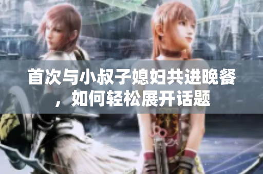首次與小叔子媳婦共進(jìn)晚餐，如何輕松展開(kāi)話題