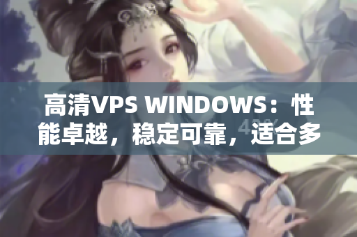 高清VPS WINDOWS：性能卓越，穩(wěn)定可靠，適合多種應(yīng)用場景