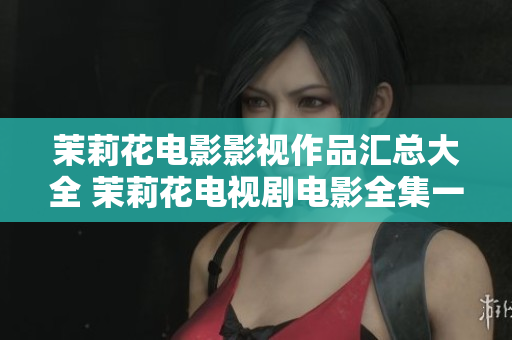 茉莉花電影影視作品匯總大全 茉莉花電視劇電影全集一覽