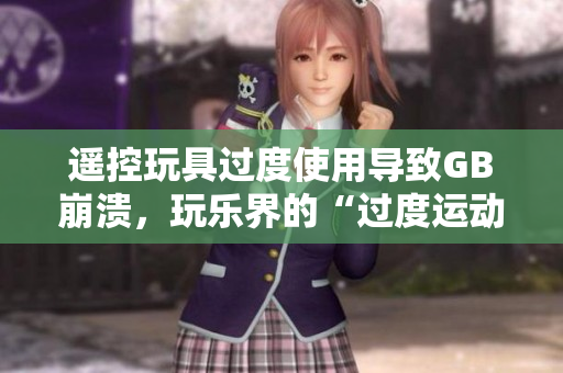遙控玩具過度使用導(dǎo)致GB崩潰，玩樂界的“過度運動”警鐘響起
