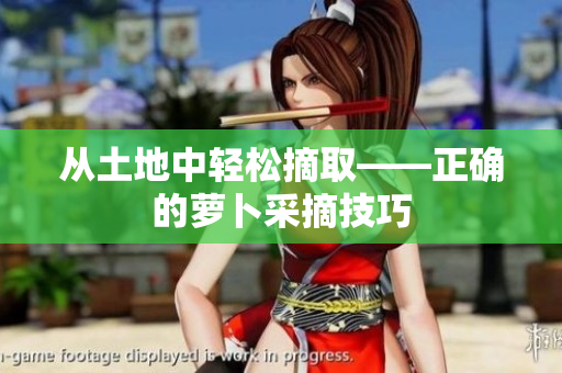 從土地中輕松摘取——正確的蘿卜采摘技巧