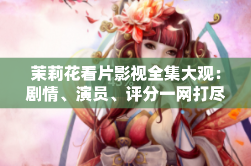 茉莉花看片影視全集大觀：劇情、演員、評分一網(wǎng)打盡