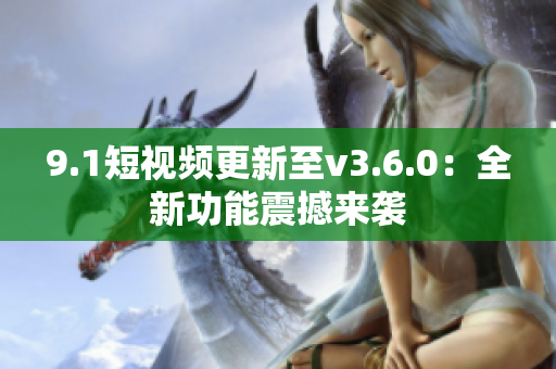 9.1短視頻更新至v3.6.0：全新功能震撼來襲