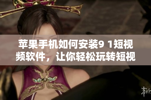蘋果手機(jī)如何安裝9 1短視頻軟件，讓你輕松玩轉(zhuǎn)短視頻編輯