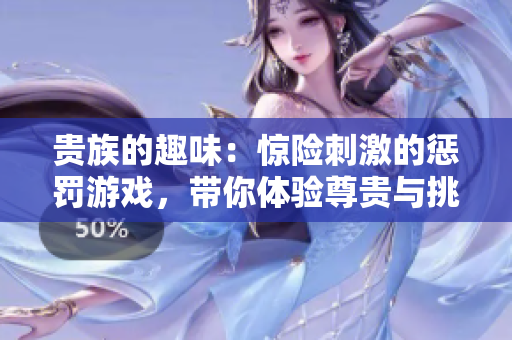 貴族的趣味：驚險(xiǎn)刺激的懲罰游戲，帶你體驗(yàn)尊貴與挑戰(zhàn)的極致結(jié)合