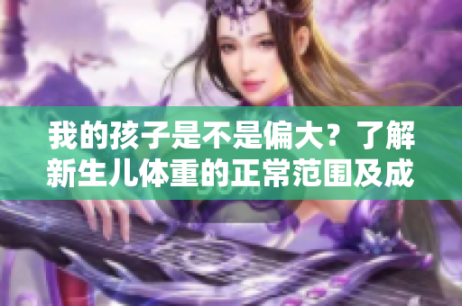 我的孩子是不是偏大？了解新生兒體重的正常范圍及成長指標(biāo)