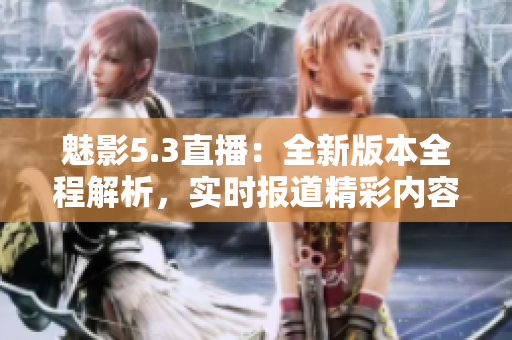 魅影5.3直播：全新版本全程解析，實時報道精彩內(nèi)容