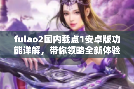 fulao2國內(nèi)載點(diǎn)1安卓版功能詳解，帶你領(lǐng)略全新體驗(yàn)