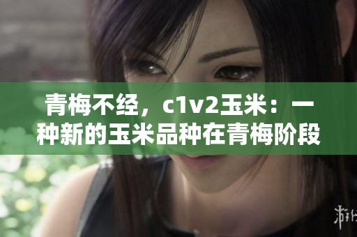 青梅不經(jīng)，c1v2玉米：一種新的玉米品種在青梅階段表現(xiàn)突出