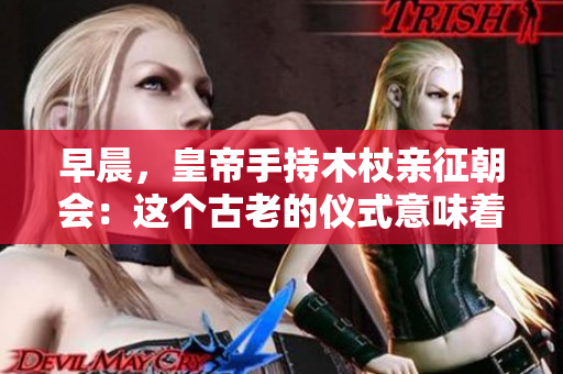 早晨，皇帝手持木杖親征朝會：這個古老的儀式意味著什么？