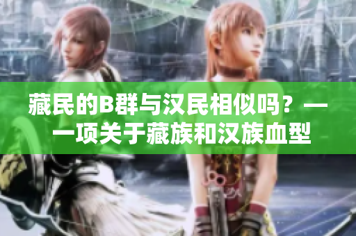 藏民的B群與漢民相似嗎？— 一項關(guān)于藏族和漢族血型差異的研究