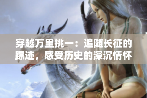 穿越萬里挑一：追隨長征的蹤跡，感受歷史的深沉情懷