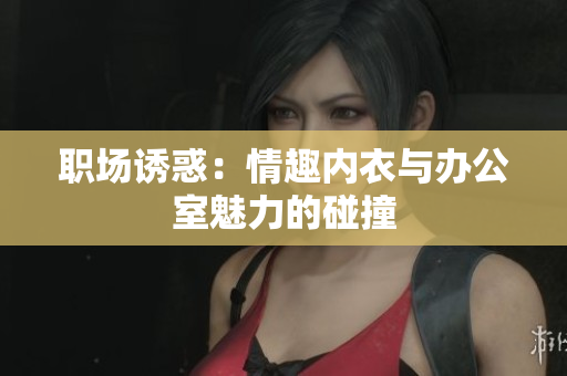 職場誘惑：情趣內(nèi)衣與辦公室魅力的碰撞