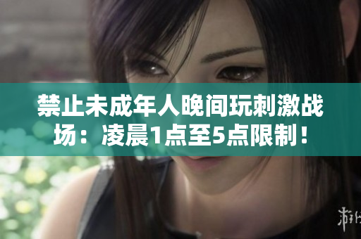 禁止未成年人晚間玩刺激戰(zhàn)場：凌晨1點至5點限制！