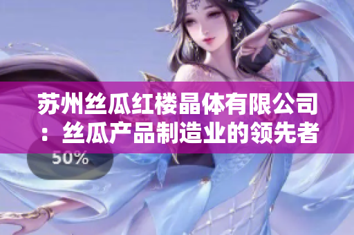蘇州絲瓜紅樓晶體有限公司：絲瓜產(chǎn)品制造業(yè)的領(lǐng)先者