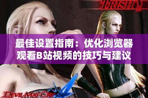 最佳設(shè)置指南：優(yōu)化瀏覽器觀看B站視頻的技巧與建議