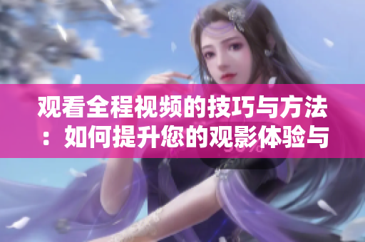 觀看全程視頻的技巧與方法：如何提升您的觀影體驗(yàn)與注意力
