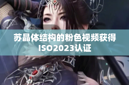 蘇晶體結(jié)構(gòu)的粉色視頻獲得ISO2023認(rèn)證