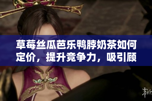 草莓絲瓜芭樂鴨脖奶茶如何定價，提升競爭力，吸引顧客