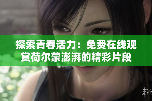 探索青春活力：免費(fèi)在線觀賞荷爾蒙澎湃的精彩片段