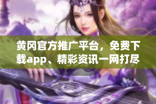 黃岡官方推廣平臺(tái)，免費(fèi)下載app、精彩資訊一網(wǎng)打盡