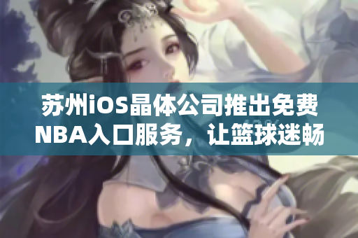 蘇州iOS晶體公司推出免費(fèi)NBA入口服務(wù)，讓籃球迷暢快體驗(yàn)