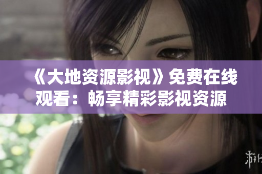 《大地資源影視》免費(fèi)在線觀看：暢享精彩影視資源