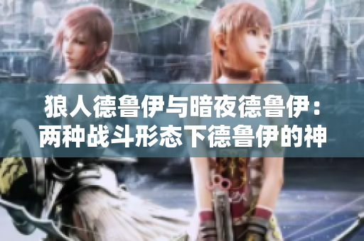 狼人德魯伊與暗夜德魯伊：兩種戰(zhàn)斗形態(tài)下德魯伊的神秘轉(zhuǎn)變