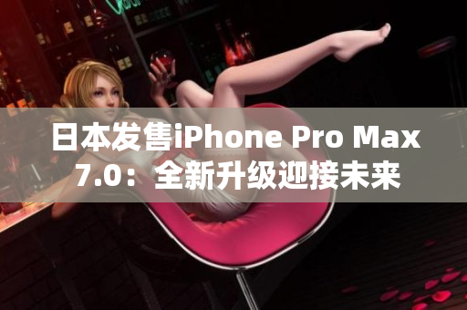 日本發(fā)售iPhone Pro Max 7.0：全新升級(jí)迎接未來(lái)