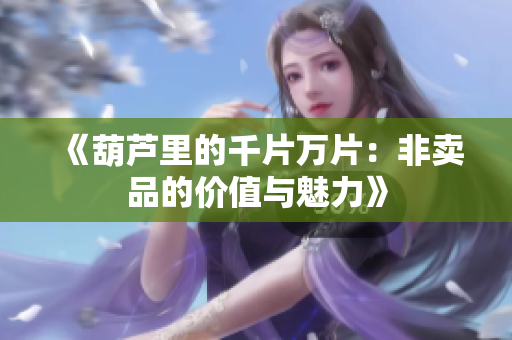 《葫蘆里的千片萬(wàn)片：非賣品的價(jià)值與魅力》