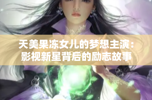 天美果凍女兒的夢(mèng)想主演：影視新星背后的勵(lì)志故事