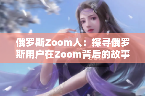 俄羅斯Zoom人：探尋俄羅斯用戶在Zoom背后的故事
