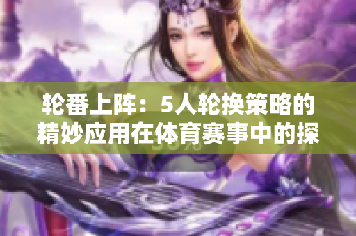 輪番上陣：5人輪換策略的精妙應(yīng)用在體育賽事中的探索