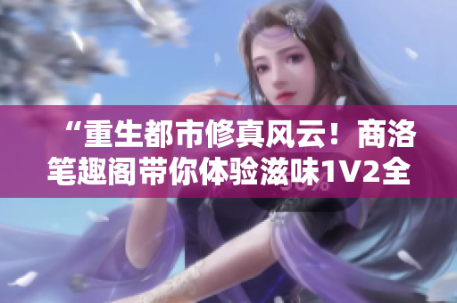 “重生都市修真風(fēng)云！商洛筆趣閣帶你體驗(yàn)滋味1V2全新篇章！”