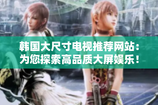 韓國(guó)大尺寸電視推薦網(wǎng)站：為您探索高品質(zhì)大屏娛樂(lè)！