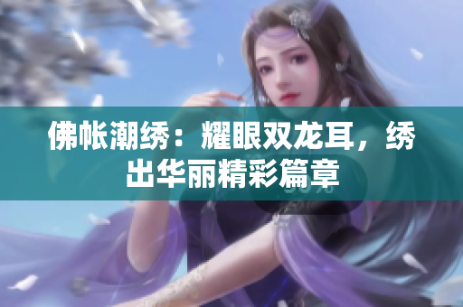 佛帳潮繡：耀眼雙龍耳，繡出華麗精彩篇章