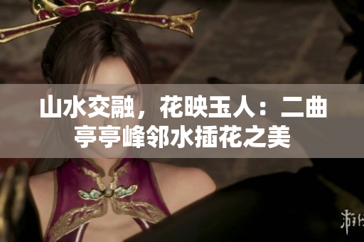 山水交融，花映玉人：二曲亭亭峰鄰水插花之美