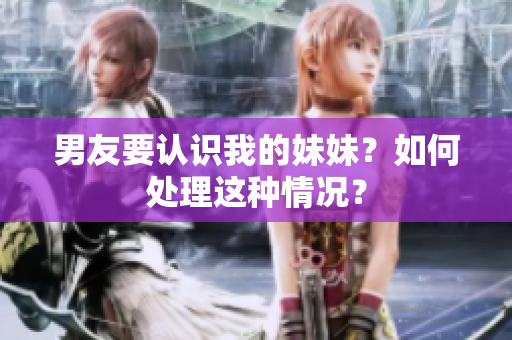 男友要認(rèn)識(shí)我的妹妹？如何處理這種情況？