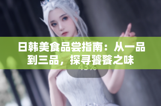 日韓美食品嘗指南：從一品到三品，探尋饕餮之味