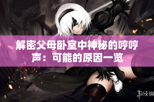 解密父母臥室中神秘的哼哼聲：可能的原因一覽