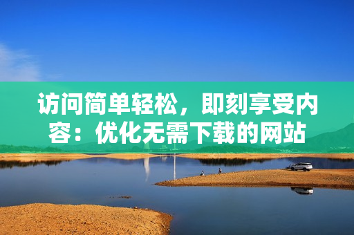 訪問(wèn)簡(jiǎn)單輕松，即刻享受內(nèi)容：優(yōu)化無(wú)需下載的網(wǎng)站