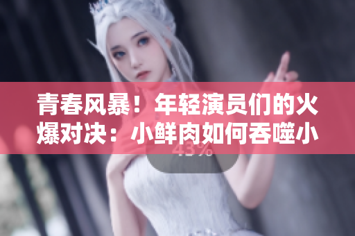 青春風(fēng)暴！年輕演員們的火爆對(duì)決：小鮮肉如何吞噬小鮮肉？