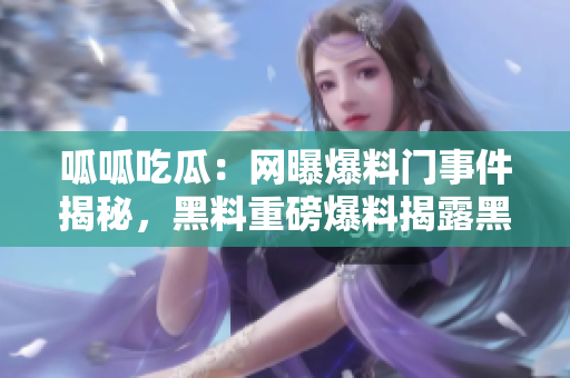 呱呱吃瓜：網(wǎng)曝爆料門事件揭秘，黑料重磅爆料揭露黑幕