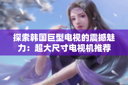 探索韓國(guó)巨型電視的震撼魅力：超大尺寸電視機(jī)推薦