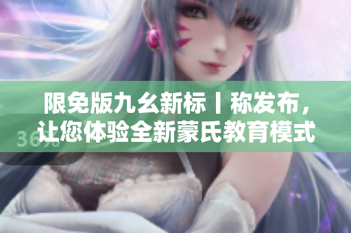 限免版九幺新標(biāo)丨稱發(fā)布，讓您體驗(yàn)全新蒙氏教育模式